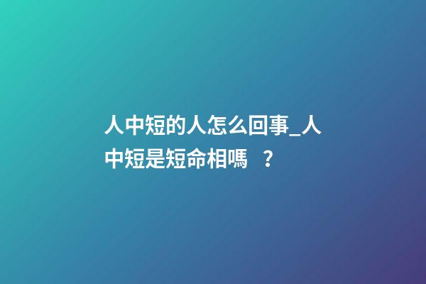 人中短的人怎么回事_人中短是短命相嗎？